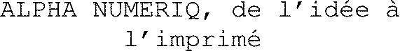 Alpha Numeriq, De L’idée À L’imprimé  est une marque déposée par ALPHA NUMERIQ'