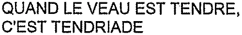 Quand Le Veau Est Tendre, C'est Tendriade est une marque déposée par TENDRIADE